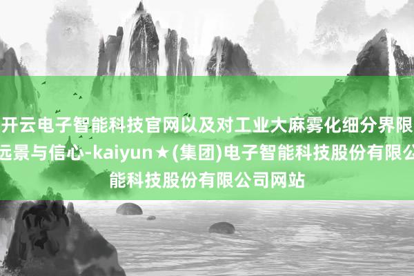 开云电子智能科技官网以及对工业大麻雾化细分界限的发展远景与信心-kaiyun★(集团)电子智能科技股份有限公司网站