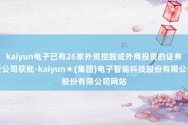 kaiyun电子已有26家外资控股或外商投资的证券、基金公司获批-kaiyun★(集团)电子智能科技股份有限公司网站