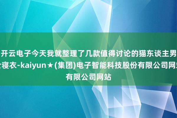 开云电子今天我就整理了几款值得讨论的猫东谈主男士寝衣-kaiyun★(集团)电子智能科技股份有限公司网站