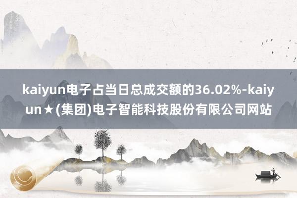 kaiyun电子占当日总成交额的36.02%-kaiyun★(集团)电子智能科技股份有限公司网站