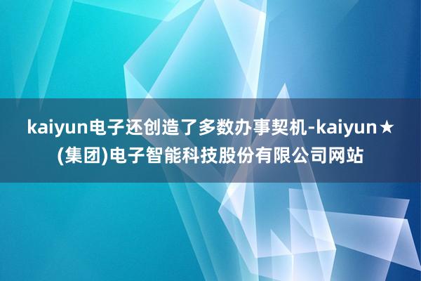 kaiyun电子还创造了多数办事契机-kaiyun★(集团)电子智能科技股份有限公司网站
