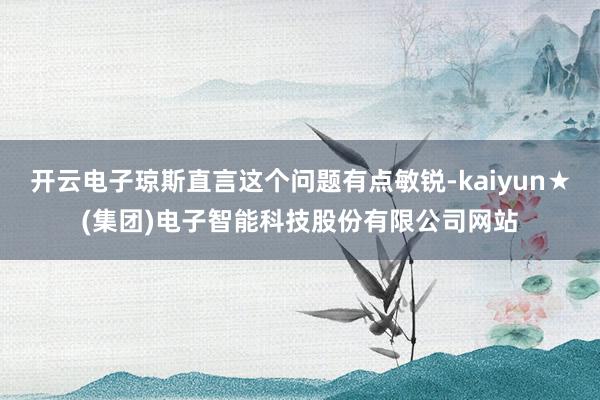 开云电子琼斯直言这个问题有点敏锐-kaiyun★(集团)电子智能科技股份有限公司网站