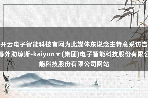 开云电子智能科技官网为此媒体东说念主特意采访吉林队超等外助琼斯-kaiyun★(集团)电子智能科技股份有限公司网站