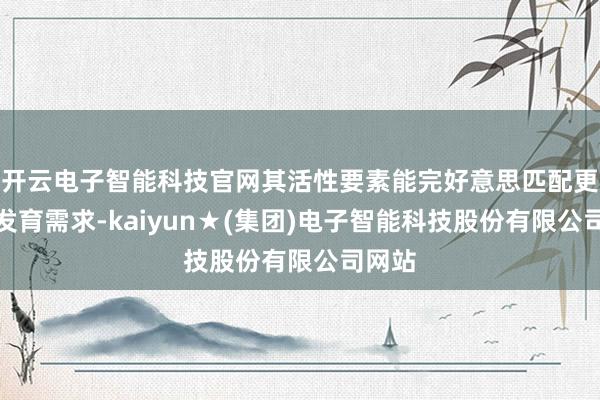 开云电子智能科技官网其活性要素能完好意思匹配更生儿发育需求-kaiyun★(集团)电子智能科技股份有限公司网站