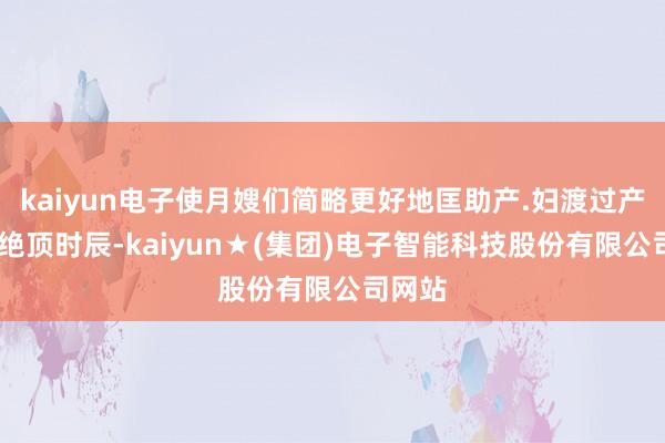 kaiyun电子使月嫂们简略更好地匡助产.妇渡过产.后的绝顶时辰-kaiyun★(集团)电子智能科技股份有限公司网站
