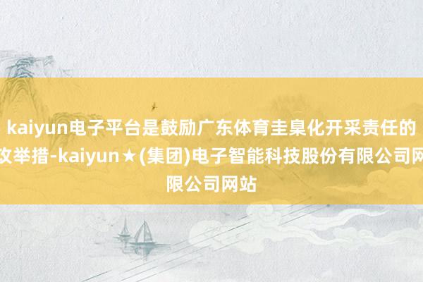 kaiyun电子平台是鼓励广东体育圭臬化开采责任的进攻举措-kaiyun★(集团)电子智能科技股份有限公司网站