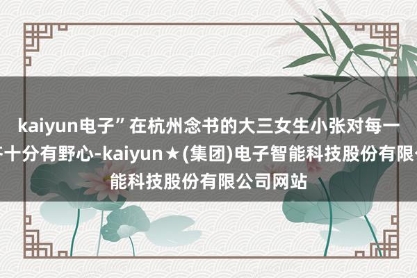 kaiyun电子”在杭州念书的大三女生小张对每一笔花销齐十分有野心-kaiyun★(集团)电子智能科技股份有限公司网站