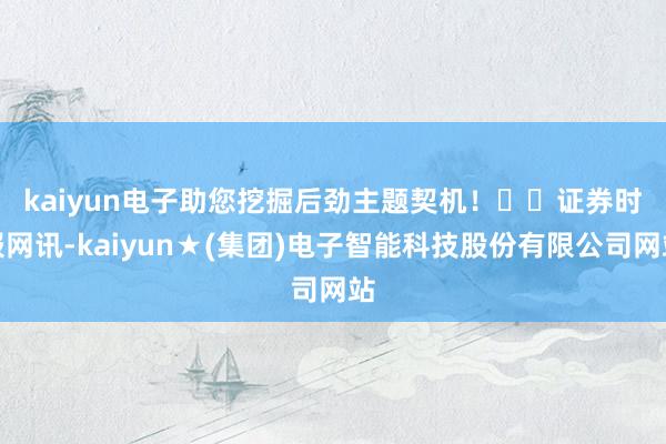 kaiyun电子助您挖掘后劲主题契机！		　　证券时报网讯-kaiyun★(集团)电子智能科技股份有限公司网站
