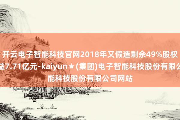 开云电子智能科技官网2018年又假造剩余49%股权转让收益7.71亿元-kaiyun★(集团)电子智能科技股份有限公司网站