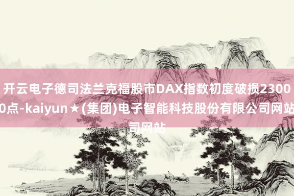 开云电子德司法兰克福股市DAX指数初度破损23000点-kaiyun★(集团)电子智能科技股份有限公司网站