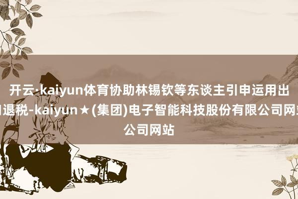 开云·kaiyun体育协助林锡钦等东谈主引申运用出口退税-kaiyun★(集团)电子智能科技股份有限公司网站