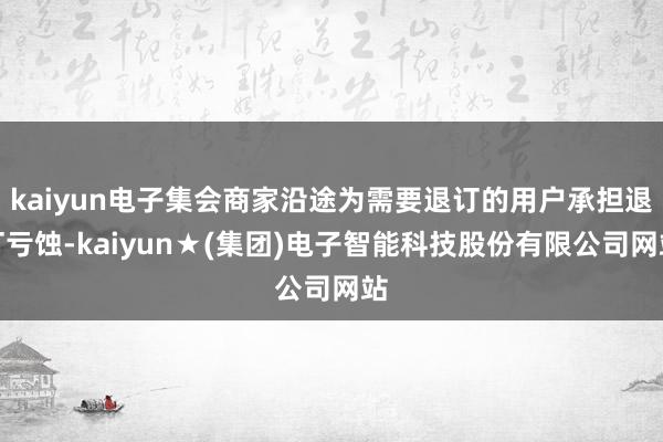 kaiyun电子集会商家沿途为需要退订的用户承担退订亏蚀-kaiyun★(集团)电子智能科技股份有限公司网站