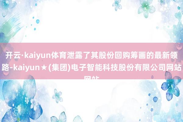 开云·kaiyun体育泄露了其股份回购筹画的最新领路-kaiyun★(集团)电子智能科技股份有限公司网站