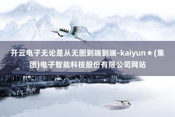 开云电子无论是从无图到端到端-kaiyun★(集团)电子智能科技股份有限公司网站