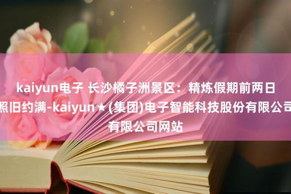 kaiyun电子 　　长沙橘子洲景区：精炼假期前两日门票照旧约满-kaiyun★(集团)电子智能科技股份有限公司网站