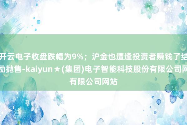 开云电子收盘跌幅为9%；沪金也遭逢投资者赚钱了结激励抛售-kaiyun★(集团)电子智能科技股份有限公司网站