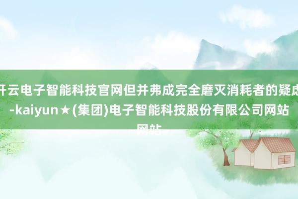 开云电子智能科技官网但并弗成完全磨灭消耗者的疑虑-kaiyun★(集团)电子智能科技股份有限公司网站