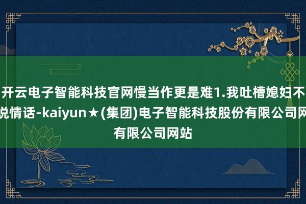 开云电子智能科技官网慢当作更是难1.我吐槽媳妇不会说情话-kaiyun★(集团)电子智能科技股份有限公司网站