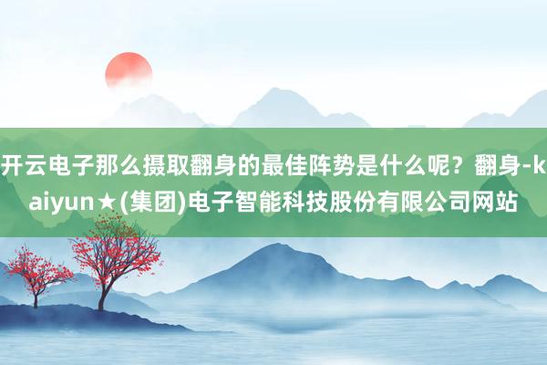 开云电子那么摄取翻身的最佳阵势是什么呢？翻身-kaiyun★(集团)电子智能科技股份有限公司网站