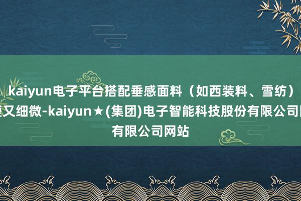 kaiyun电子平台搭配垂感面料（如西装料、雪纺）显瘦又细微-kaiyun★(集团)电子智能科技股份有限公司网站