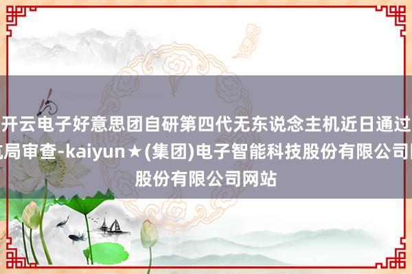 开云电子好意思团自研第四代无东说念主机近日通过民航局审查-kaiyun★(集团)电子智能科技股份有限公司网站