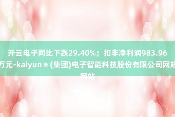 开云电子同比下跌29.40%；扣非净利润983.96万元-kaiyun★(集团)电子智能科技股份有限公司网站