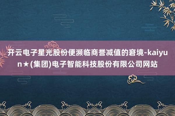 开云电子星光股份便濒临商誉减值的窘境-kaiyun★(集团)电子智能科技股份有限公司网站