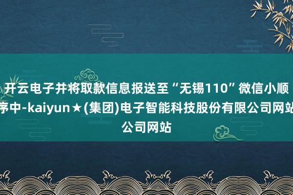 开云电子并将取款信息报送至“无锡110”微信小顺序中-kaiyun★(集团)电子智能科技股份有限公司网站