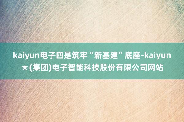 kaiyun电子四是筑牢“新基建”底座-kaiyun★(集团)电子智能科技股份有限公司网站