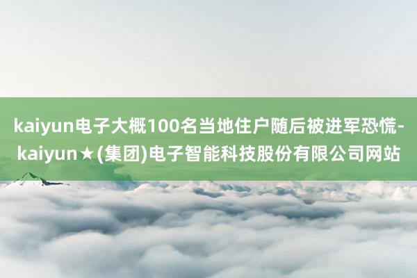 kaiyun电子大概100名当地住户随后被进军恐慌-kaiyun★(集团)电子智能科技股份有限公司网站