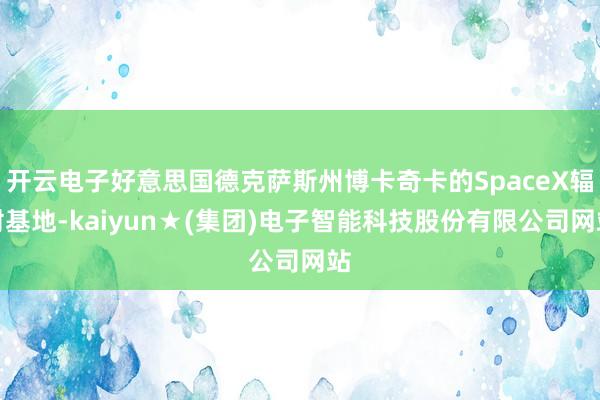 开云电子好意思国德克萨斯州博卡奇卡的SpaceX辐射基地-kaiyun★(集团)电子智能科技股份有限公司网站