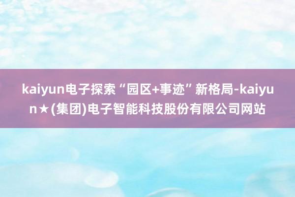kaiyun电子探索“园区+事迹”新格局-kaiyun★(集团)电子智能科技股份有限公司网站
