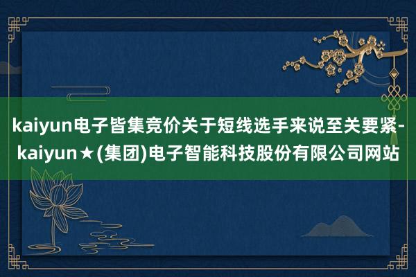 kaiyun电子皆集竞价关于短线选手来说至关要紧-kaiyun★(集团)电子智能科技股份有限公司网站