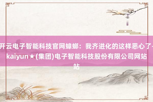 开云电子智能科技官网蟑螂：我齐进化的这样恶心了-kaiyun★(集团)电子智能科技股份有限公司网站
