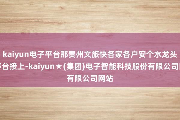 kaiyun电子平台那贵州文旅快各家各户安个水龙头把茅台接上-kaiyun★(集团)电子智能科技股份有限公司网站