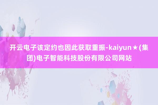 开云电子该定约也因此获取重振-kaiyun★(集团)电子智能科技股份有限公司网站