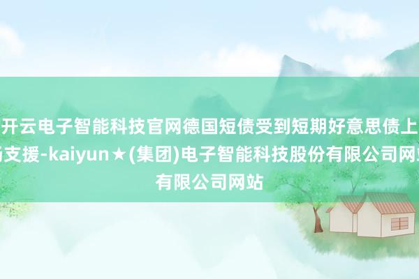 开云电子智能科技官网德国短债受到短期好意思债上扬支援-kaiyun★(集团)电子智能科技股份有限公司网站