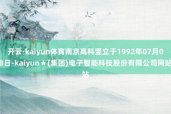 开云·kaiyun体育南京高科竖立于1992年07月08日-kaiyun★(集团)电子智能科技股份有限公司网站