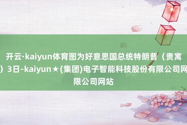 开云·kaiyun体育图为好意思国总统特朗普（贵寓图）3日-kaiyun★(集团)电子智能科技股份有限公司网站