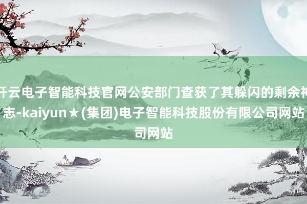 开云电子智能科技官网公安部门查获了其躲闪的剩余神志-kaiyun★(集团)电子智能科技股份有限公司网站