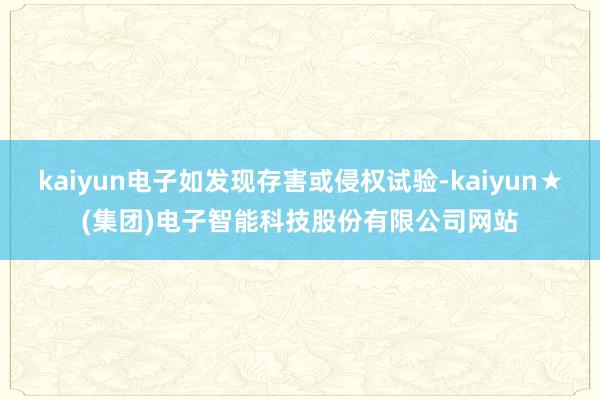 kaiyun电子如发现存害或侵权试验-kaiyun★(集团)电子智能科技股份有限公司网站