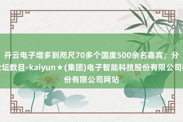 开云电子增多到咫尺70多个国度500余名嘉宾；分设论坛数目-kaiyun★(集团)电子智能科技股份有限公司网站