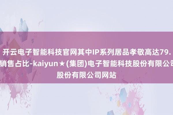 开云电子智能科技官网其中IP系列居品孝敬高达79.6%的销售占比-kaiyun★(集团)电子智能科技股份有限公司网站