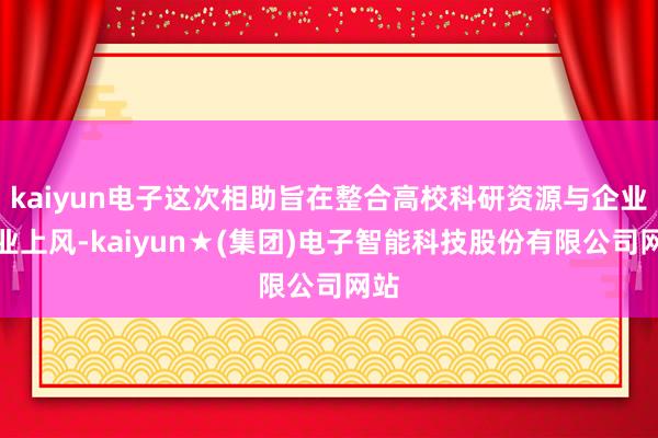 kaiyun电子这次相助旨在整合高校科研资源与企业产业上风-kaiyun★(集团)电子智能科技股份有限公司网站