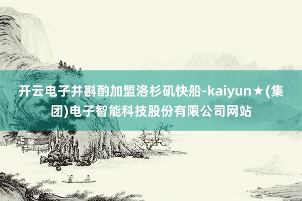 开云电子并斟酌加盟洛杉矶快船-kaiyun★(集团)电子智能科技股份有限公司网站