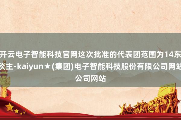 开云电子智能科技官网这次批准的代表团范围为14东谈主-kaiyun★(集团)电子智能科技股份有限公司网站