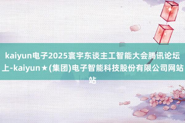 kaiyun电子2025寰宇东谈主工智能大会腾讯论坛上-kaiyun★(集团)电子智能科技股份有限公司网站