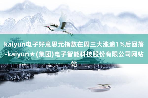 kaiyun电子好意思元指数在周三大涨逾1%后回落-kaiyun★(集团)电子智能科技股份有限公司网站
