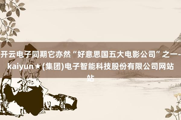 开云电子同期它亦然“好意思国五大电影公司”之一-kaiyun★(集团)电子智能科技股份有限公司网站