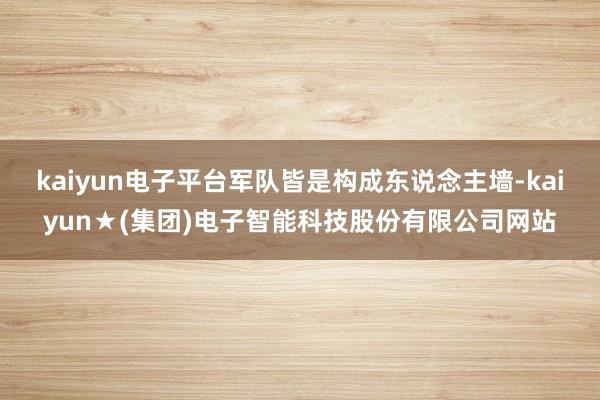 kaiyun电子平台军队皆是构成东说念主墙-kaiyun★(集团)电子智能科技股份有限公司网站